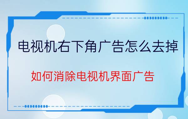 电视机右下角广告怎么去掉 如何消除电视机界面广告